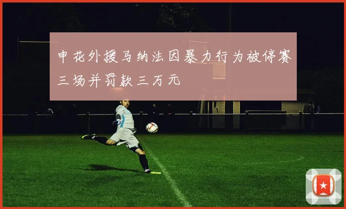 申花外援马纳法因暴力行为被停赛三场并罚款三万元