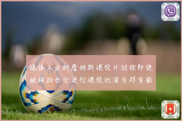 媒体人分析詹姆斯退役计划称即使被横扫也会进行退役巡演与邓肯截然不同