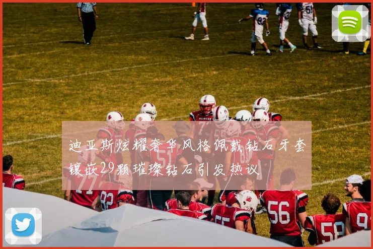 迪亚斯炫耀奢华风格佩戴钻石牙套镶嵌29颗璀璨钻石引发热议