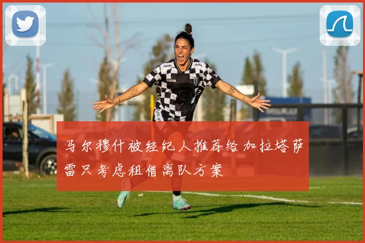 马尔穆什被经纪人推荐给加拉塔萨雷只考虑租借离队方案