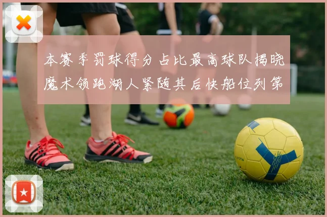 本赛季罚球得分占比最高球队揭晓魔术领跑湖人紧随其后快船位列第四