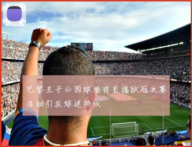 巴黎王子公园球场将直播欧冠决赛活动引发球迷热议