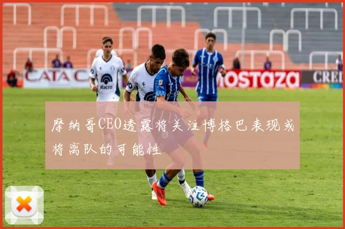 摩纳哥CEO透露将关注博格巴表现或将离队的可能性