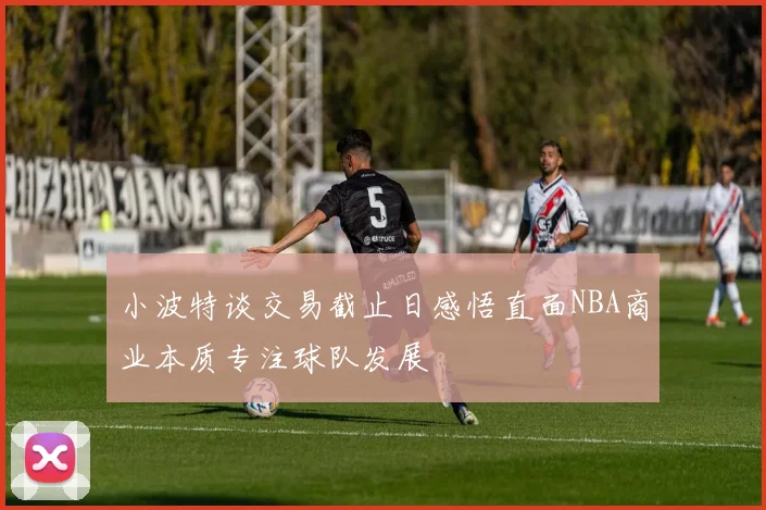 小波特谈交易截止日感悟直面NBA商业本质专注球队发展