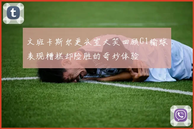 文班卡斯尔更衣室大笑回顾G1输球表现糟糕却险胜的奇妙体验