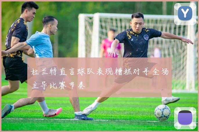 杜兰特直言球队表现糟糕对手全场主导比赛节奏