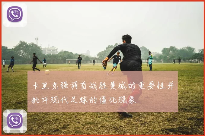 卡里克强调首战胜曼城的重要性并批评现代足球的僵化现象