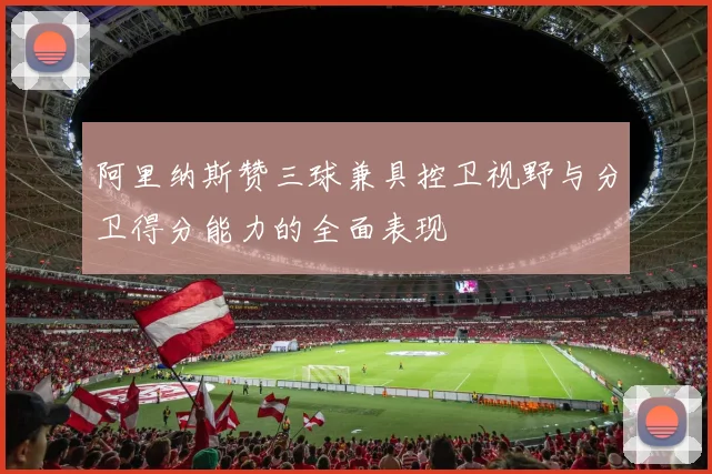 阿里纳斯赞三球兼具控卫视野与分卫得分能力的全面表现