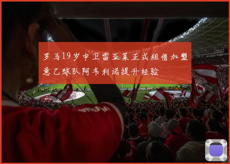 罗马19岁中卫雷亚莱正式租借加盟意乙球队阿韦利诺提升经验