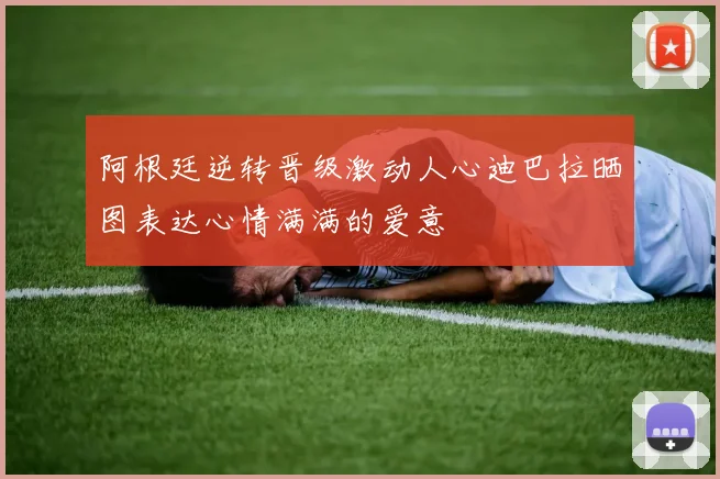 阿根廷逆转晋级激动人心迪巴拉晒图表达心情满满的爱意