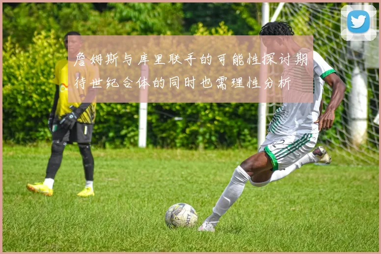 詹姆斯与库里联手的可能性探讨期待世纪合体的同时也需理性分析