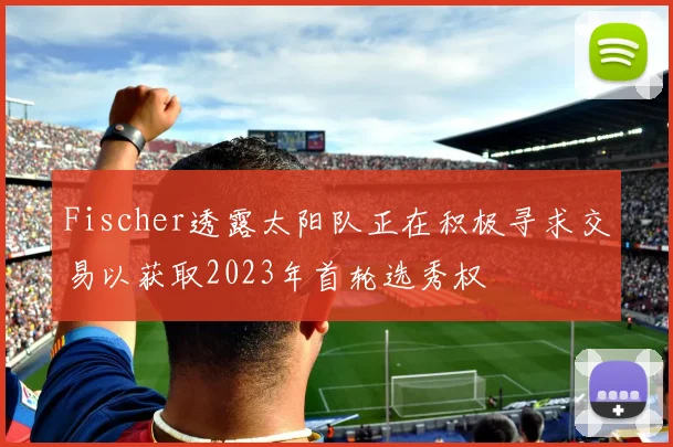 Fischer透露太阳队正在积极寻求交易以获取2023年首轮选秀权