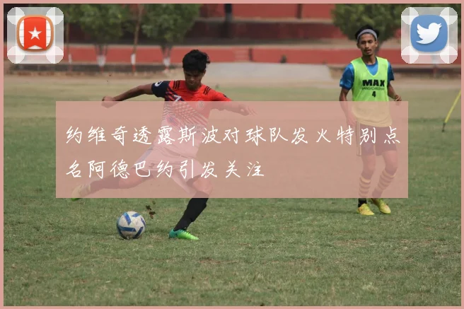 约维奇透露斯波对球队发火特别点名阿德巴约引发关注