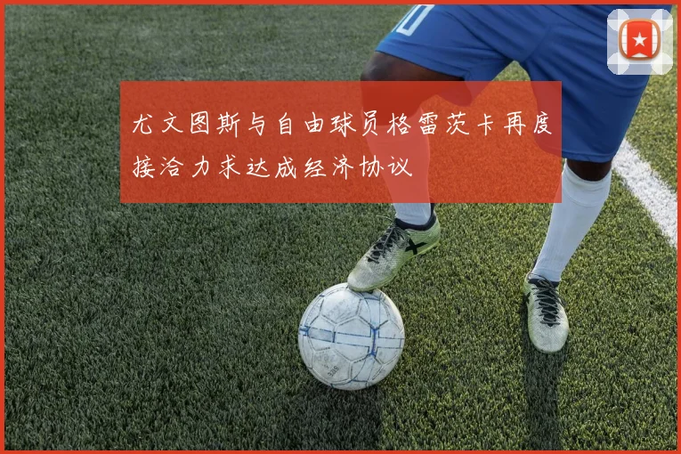 尤文图斯与自由球员格雷茨卡再度接洽力求达成经济协议