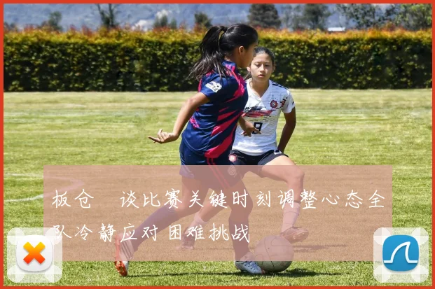 板仓滉谈比赛关键时刻调整心态全队冷静应对困难挑战