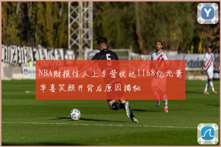 NBA财报惊人上季营收达1168亿元萧华喜笑颜开背后原因揭秘