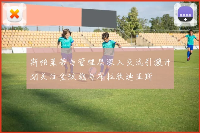 斯帕莱蒂与管理层深入交流引援计划关注金玟哉与布拉欣迪亚斯