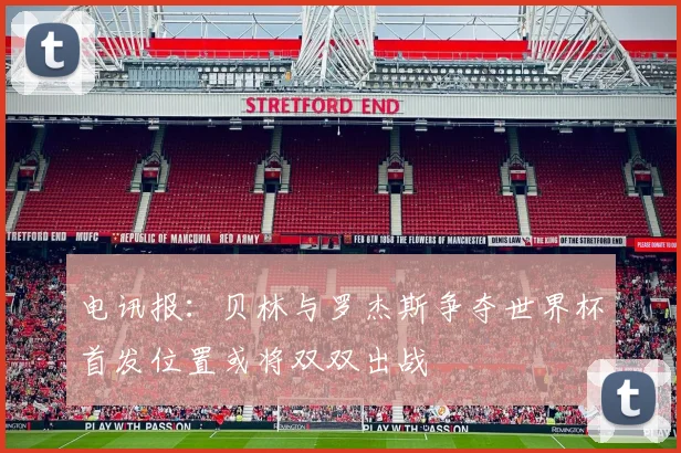 电讯报：贝林与罗杰斯争夺世界杯首发位置或将双双出战