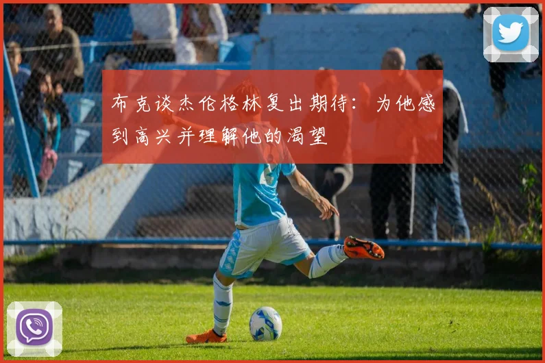 布克谈杰伦格林复出期待：为他感到高兴并理解他的渴望