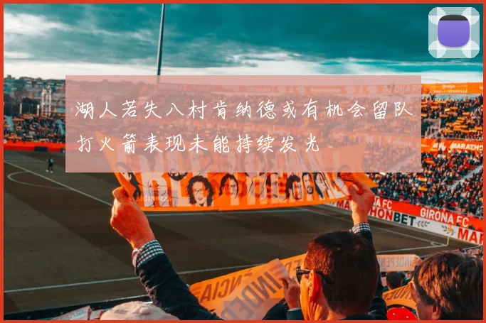 湖人若失八村肯纳德或有机会留队打火箭表现未能持续发光