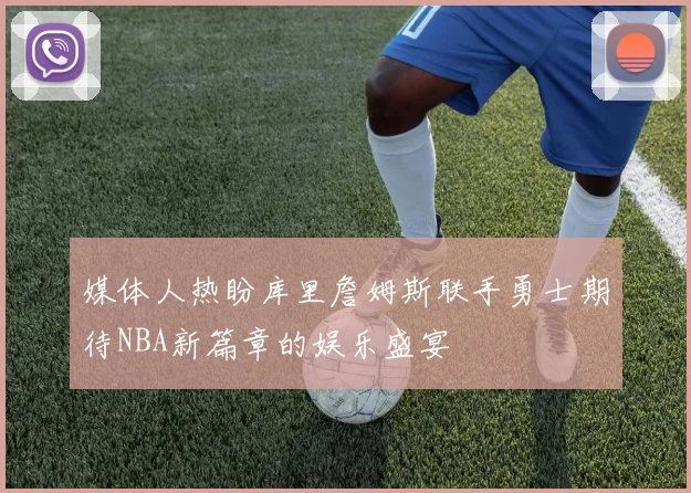 媒体人热盼库里詹姆斯联手勇士期待NBA新篇章的娱乐盛宴
