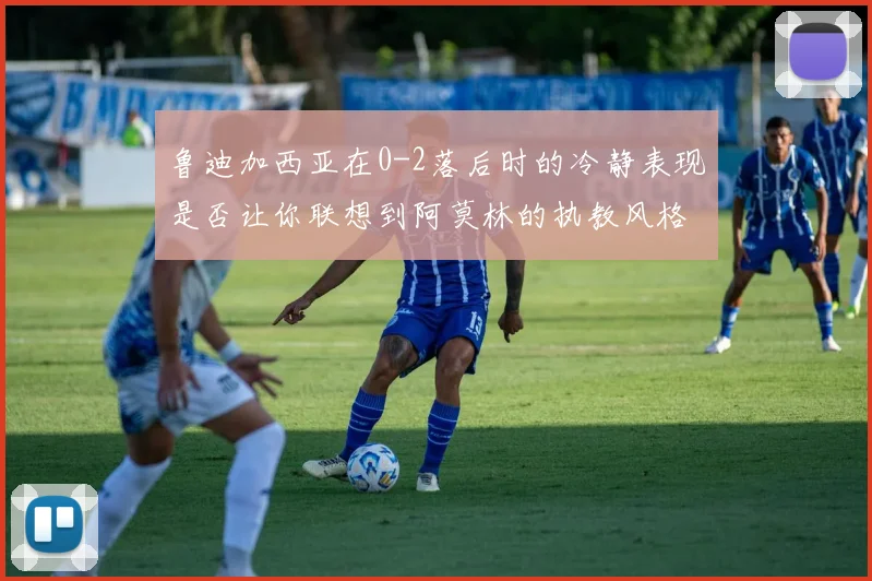 鲁迪加西亚在0-2落后时的冷静表现是否让你联想到阿莫林的执教风格