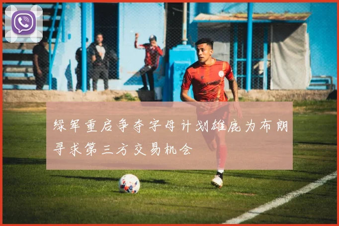 绿军重启争夺字母计划雄鹿为布朗寻求第三方交易机会