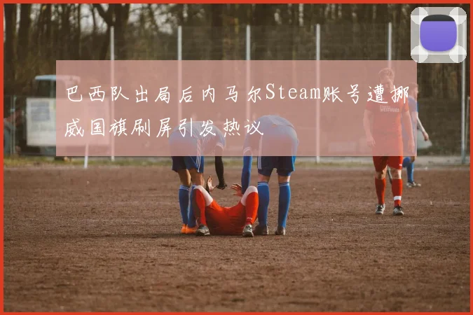 巴西队出局后内马尔Steam账号遭挪威国旗刷屏引发热议