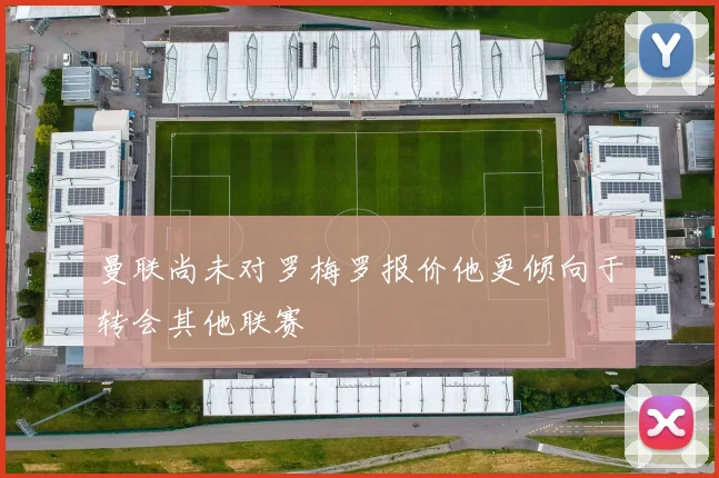 曼联尚未对罗梅罗报价他更倾向于转会其他联赛